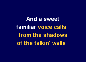 And a sweet
familiar voice calls

from the shadows
of the talkin' walls