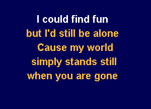 I could find fun
but I'd still be alone
Cause my world

simply stands still
when you are gone