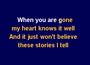 When you are gone
my heart knows it well

And it just won't believe
these stories I tell