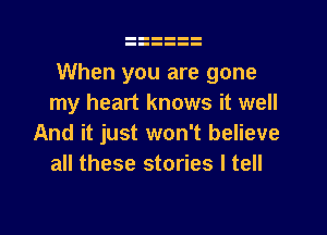 When you are gone
my heart knows it well

And it just won't believe
all these stories I tell