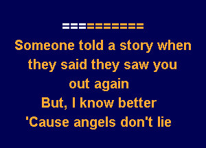 Someone told a story when
they said they saw you
out again
But, I know better
'Cause angels don't lie