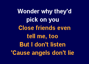 Wonder why they'd
pick on you
Close friends even

tell me, too
But I don't listen
'Cause angels don't lie