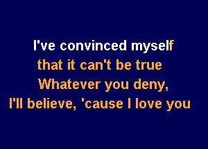 I've convinced myself
that it can't be true

Whatever you deny,
I'll believe, 'cause I love you