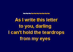    H

As I write this letter

to you, darling
I can't hold the teardrops
from my eyes