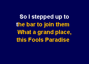 So I stepped up to
the bar to join them

What a grand place,
this Fools Paradise