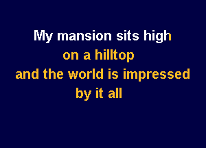 My mansion sits high
on a hilltop

and the world is impressed
by it all
