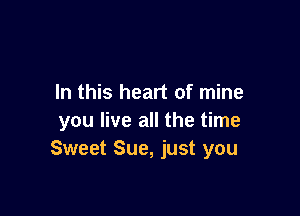 In this heart of mine

you live all the time
Sweet Sue, just you