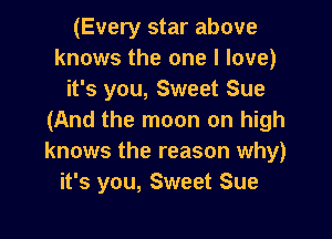 (Every star above
knows the one I love)
it's you, Sweet Sue

(And the moon on high
knows the reason why)
it's you, Sweet Sue