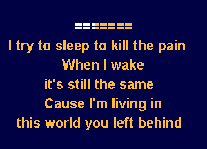 I try to sleep to kill the pain
When I wake
it's still the same
Cause I'm living in
this world you left behind