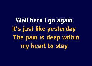 Well here I go again
It's just like yesterday

The pain is deep within
my heart to stay