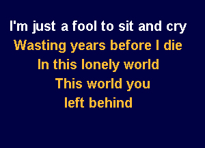 I'm just a fool to sit and cry
Wasting years before I die
In this lonely world

This world you
left behind