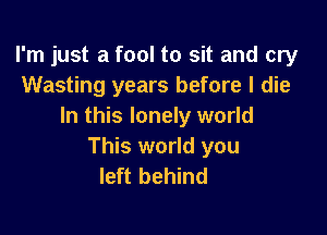 I'm just a fool to sit and cry
Wasting years before I die
In this lonely world

This world you
left behind