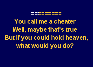 You call me a cheater
Well, maybe that's true
But if you could hold heaven,
what would you do?