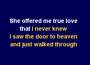 She offered me true love
that I never knew

I saw the door to heaven
and just walked through