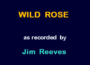 WILD ROSE

as recorded by

Jim Reeves