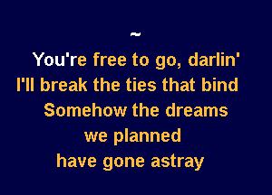 You're free to go, darlin'
I'II break the ties that bind

Somehow the dreams
we planned
have gone astray