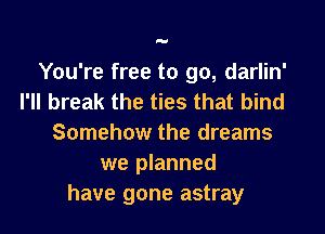 You're free to go, darlin'
I'II break the ties that bind

Somehow the dreams
we planned
have gone astray