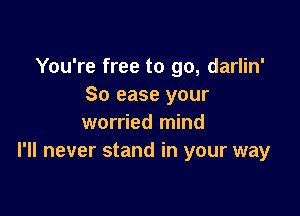 You're free to go, darlin'
So ease your

worried mind
I'll never stand in your way