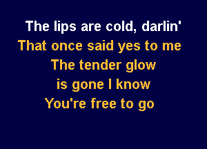The lips are cold, darlin'
That once said yes to me
The tender glow

is gone I know
You're free to go