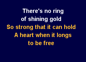 There's no ring
of shining gold
So strong that it can hold

A heart when it longs
to be free
