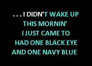 . . . I DIDN'T WAKE UP
THIS MORNIN'
IJUST CAME T0

HAD ONE BLACK EYE

AND ONE NAVY BLUE
