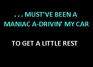 . . . MUST'VE BEEN A
MANIAC A-DRIVIN' MY CAR

TO GET A LITTLE REST