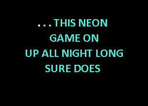 . . . THIS NEON
GAME ON

UP ALL NIGHT LONG
SURE DOES