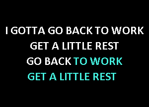 I GOTTA GO BACK TO WORK
GET A LITTLE REST
GO BACK TO WORK
GET A LITTLE REST