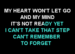 MY HEART WON'T LET G0
AND MY MIND
IT'S NOT READY YET
I CAN'T TAKE THAT STEP
CAN'T REMEMBER
T0 FORGET