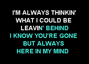 I'M ALWAYS THINKIN'
WHAT I COULD BE
LEAVIN' BEHIND
I KNOW YOU'RE GONE
BUT ALWAYS
HERE IN MY MIND