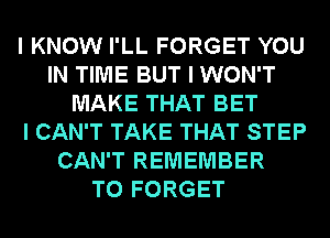 I KNOW I'LL FORGET YOU
IN TIME BUT I WON'T
MAKE THAT BET
I CAN'T TAKE THAT STEP
CAN'T REMEMBER
T0 FORGET