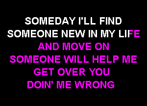 SOMEDAY I'LL FIND
SOMEONE NEW IN MY LIFE
AND MOVE 0N
SOMEONE WILL HELP ME
GET OVER YOU
DOIN' ME WRONG