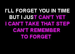 I'LL FORGET YOU IN TIME
BUT I JUST CAN'T YET
I CAN'T TAKE THAT STEP
CAN'T REMEMBER
T0 FORGET