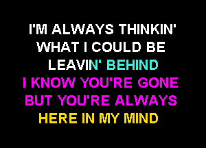 I'M ALWAYS THINKIN'
WHAT I COULD BE
LEAVIN' BEHIND
I KNOW YOU'RE GONE
BUT YOU'RE ALWAYS
HERE IN MY MIND