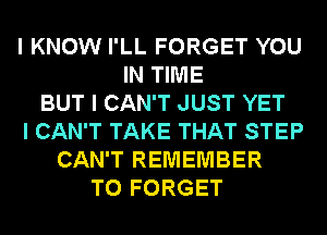 I KNOW I'LL FORGET YOU
IN TIME
BUT I CAN'T JUST YET
I CAN'T TAKE THAT STEP
CAN'T REMEMBER
T0 FORGET