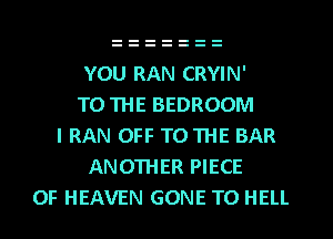 YOU RAN CRYIN'
TO THE BEDROOM
I RAN OFF TO THE BAR
ANOTHER PIECE
OF HEAVEN GONE TO HELL