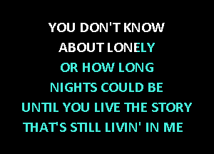 YOU DON'T KNOW
ABOUT LONELY
0R HOW LONG
NIGHTS COULD BE
UNTIL YOU LIVE THE STORY
THAT'S STILL LIVIN' IN ME
