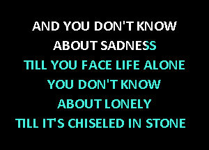 AND YOU DON'T KNOW
ABOUT SADNESS
TILL YOU FACE LIFE ALONE
YOU DON'T KNOW
ABOUT LONELY
TILL IT'S CHISELED IN STONE