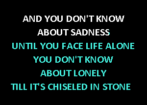 AND YOU DON'T KNOW
ABOUT SADNESS
UNTIL YOU FACE LIFE ALONE
YOU DON'T KNOW
ABOUT LONELY
TILL IT'S CHISELED IN STONE
