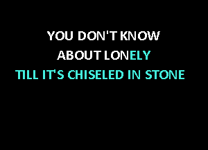 YOU DON'T KNOW
ABOUT LONELY
TILL ITS CHISELED IN STONE