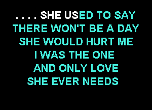 ....SHE USED TO SAY
THERE WON'T BE A DAY
SHE WOULD HURT ME
IWAS THE ONE
AND ONLY LOVE
SHE EVER NEEDS