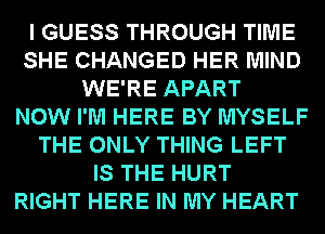 I GUESS THROUGH TIME
SHE CHANGED HER MIND
WE'RE APART
NOW I'M HERE BY MYSELF
THE ONLY THING LEFT
IS THE HURT
RIGHT HERE IN MY HEART