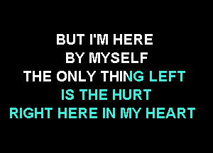 BUT I'M HERE
BY MYSELF
THE ONLY THING LEFT
IS THE HURT
RIGHT HERE IN MY HEART