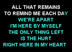 ALL THAT REMAINS
T0 REMIND ME EACH DAY
WE'RE APART
I'M HERE BY MYSELF
THE ONLY THING LEFT
IS THE HURT
RIGHT HERE IN MY HEART