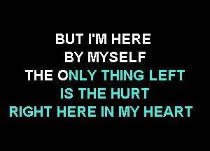 BUT I'M HERE
BY MYSELF
THE ONLY THING LEFT
IS THE HURT
RIGHT HERE IN MY HEART