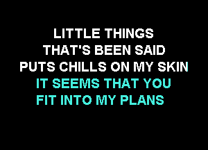 LITTLE THINGS
THAT'S BEEN SAID
PUTS CHILLS ON MY SKIN
IT SEEMS THAT YOU

FIT INTO MY PLANS