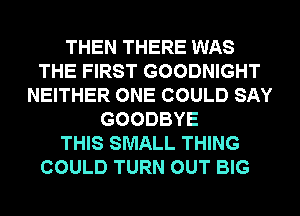 THEN THERE WAS
THE FIRST GOODNIGHT
NEITHER ONE COULD SAY
GOODBYE
THIS SMALL THING
COULD TURN OUT BIG