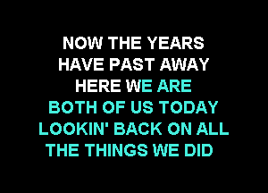 NOW THE YEARS
HAVE PAST AWAY
HERE WE ARE
BOTH OF US TODAY
LOOKIN' BACK ON ALL

THE THINGS WE DID