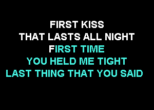 FIRST KISS
THAT LASTS ALL NIGHT
FIRST TIME
YOU HELD ME TIGHT
LAST THING THAT YOU SAID
