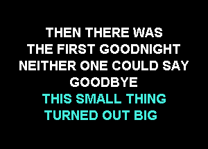 THEN THERE WAS
THE FIRST GOODNIGHT
NEITHER ONE COULD SAY
GOODBYE
THIS SMALL THING
TURNED OUT BIG